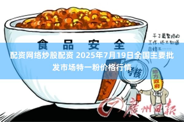配资网络炒股配资 2025年7月19日全国主要批发市场特一粉价格行情