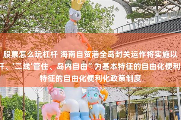 股票怎么玩杠杆 海南自贸港全岛封关运作将实施以“‘一线’放开、‘二线’管住、岛内自由”为基本特征的自由化便利化政策制度