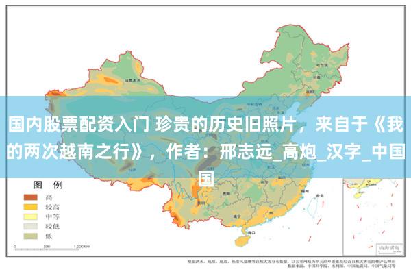 国内股票配资入门 珍贵的历史旧照片，来自于《我的两次越南之行》，作者：邢志远_高炮_汉字_中国