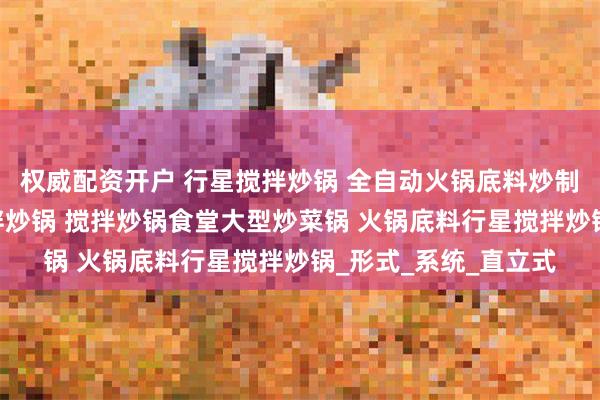 权威配资开户 行星搅拌炒锅 全自动火锅底料炒制机 电磁加热行星搅拌炒锅 搅拌炒锅食堂大型炒菜锅 火锅底料行星搅拌炒锅_形式_系统_直立式