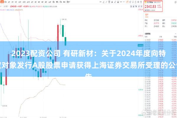 2023配资公司 有研新材：关于2024年度向特定对象发行A股股票申请获得上海证券交易所受理的公告