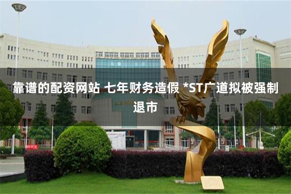 靠谱的配资网站 七年财务造假 *ST广道拟被强制退市