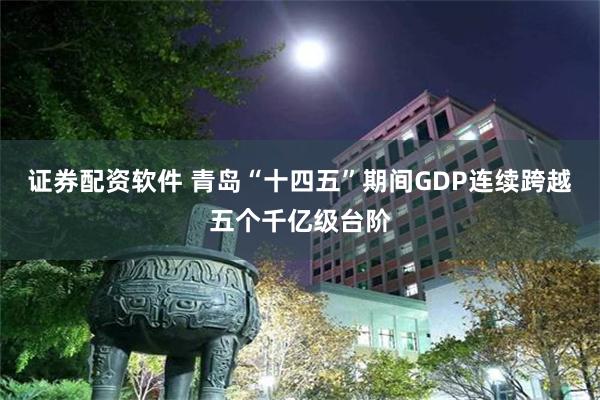 证券配资软件 青岛“十四五”期间GDP连续跨越五个千亿级台阶