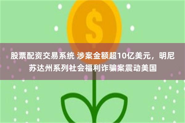 股票配资交易系统 涉案金额超10亿美元，明尼苏达州系列社会福利诈骗案震动美国