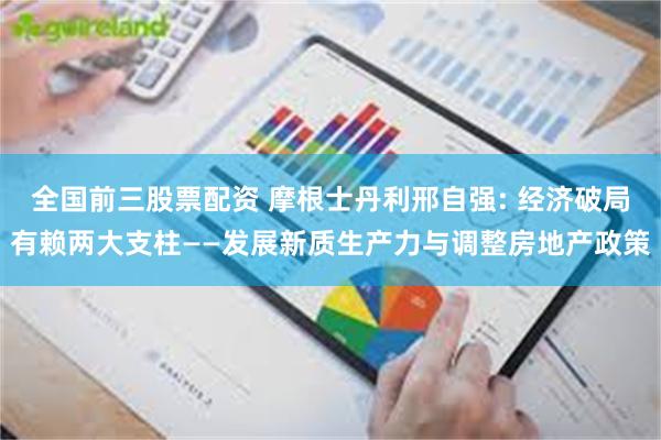 全国前三股票配资 摩根士丹利邢自强: 经济破局有赖两大支柱——发展新质生产力与调整房地产政策