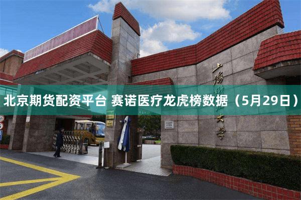 北京期货配资平台 赛诺医疗龙虎榜数据（5月29日）