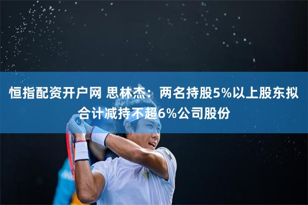 恒指配资开户网 思林杰：两名持股5%以上股东拟合计减持不超6%公司股份