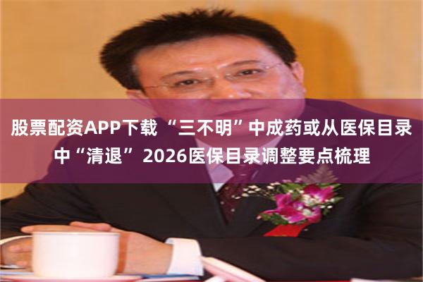 股票配资APP下载 “三不明”中成药或从医保目录中“清退” 2026医保目录调整要点梳理