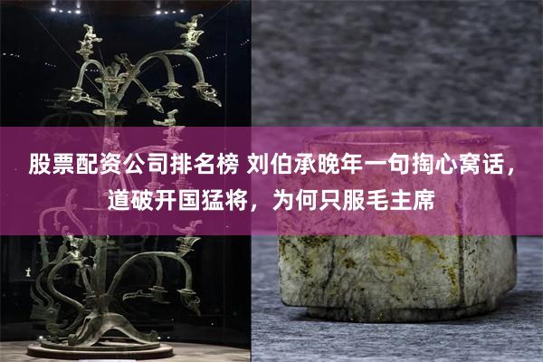 股票配资公司排名榜 刘伯承晚年一句掏心窝话，道破开国猛将，为何只服毛主席