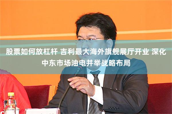 股票如何放杠杆 吉利最大海外旗舰展厅开业 深化中东市场油电并举战略布局
