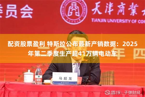 配资股票盈利 特斯拉公布最新产销数据：2025年第二季度生产超41万辆电动车