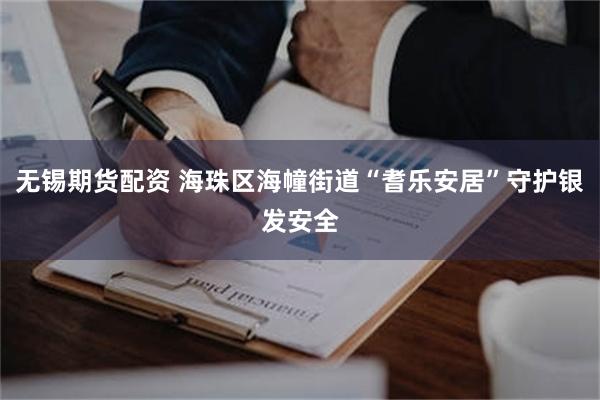 无锡期货配资 海珠区海幢街道“耆乐安居”守护银发安全