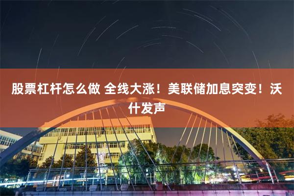 股票杠杆怎么做 全线大涨！美联储加息突变！沃什发声