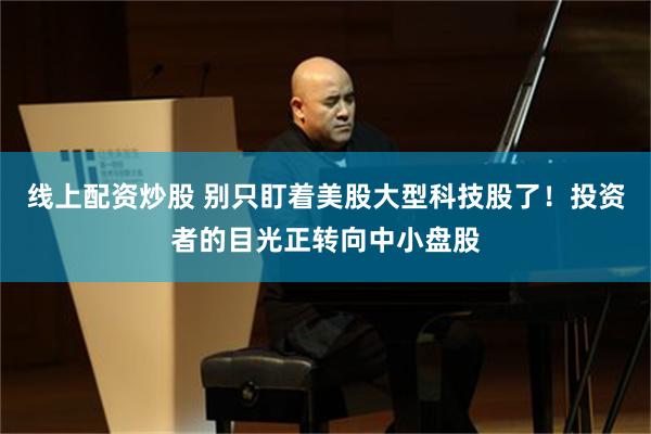 线上配资炒股 别只盯着美股大型科技股了！投资者的目光正转向中小盘股
