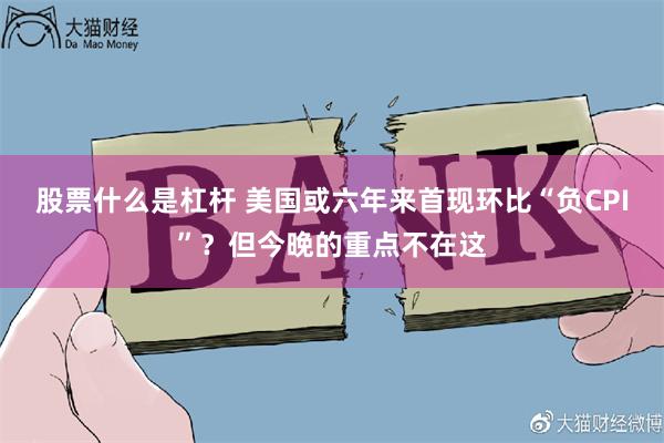 股票什么是杠杆 美国或六年来首现环比“负CPI”？但今晚的重点不在这