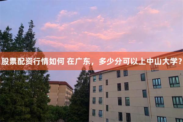 股票配资行情如何 在广东，多少分可以上中山大学？
