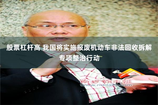 股票杠杆高 我国将实施报废机动车非法回收拆解专项整治行动