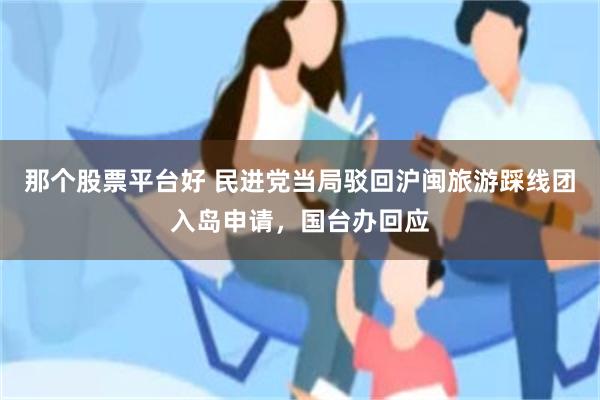 那个股票平台好 民进党当局驳回沪闽旅游踩线团入岛申请，国台办回应