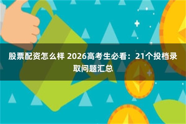 股票配资怎么样 2026高考生必看：21个投档录取问题汇总