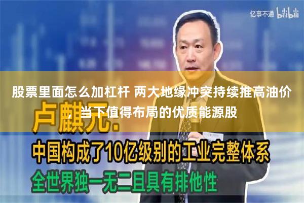股票里面怎么加杠杆 两大地缘冲突持续推高油价，当下值得布局的优质能源股