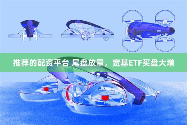 推荐的配资平台 尾盘放量，宽基ETF买盘大增