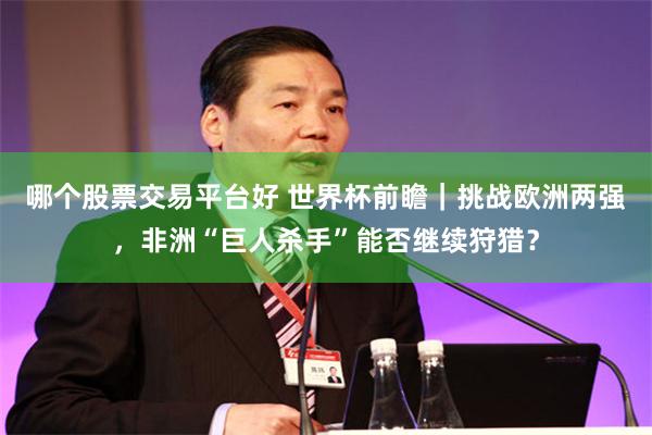 哪个股票交易平台好 世界杯前瞻｜挑战欧洲两强，非洲“巨人杀手”能否继续狩猎？