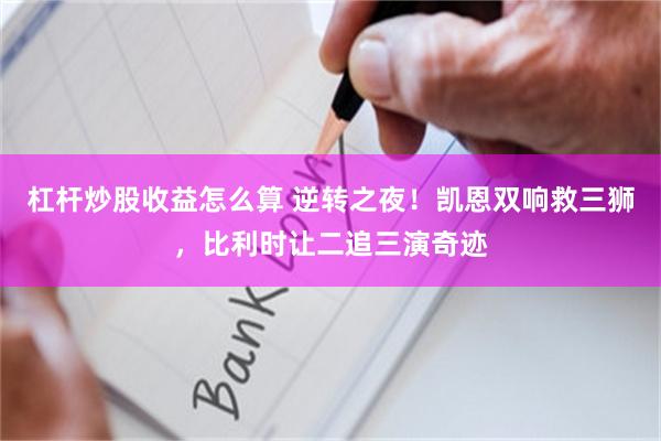 杠杆炒股收益怎么算 逆转之夜！凯恩双响救三狮，比利时让二追三演奇迹