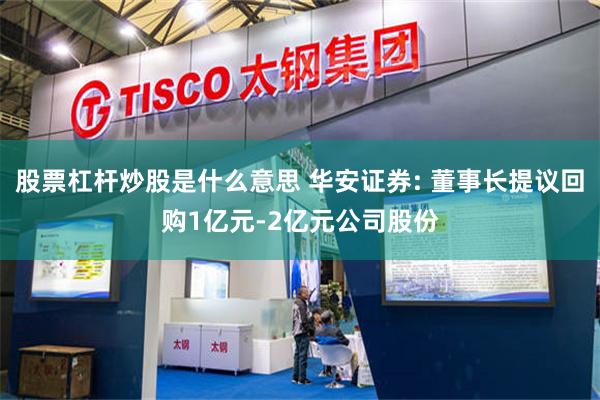 股票杠杆炒股是什么意思 华安证券: 董事长提议回购1亿元-2亿元公司股份