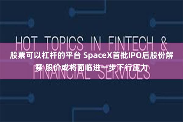 股票可以杠杆的平台 SpaceX首批IPO后股份解禁 股价或将面临进一步下行压力