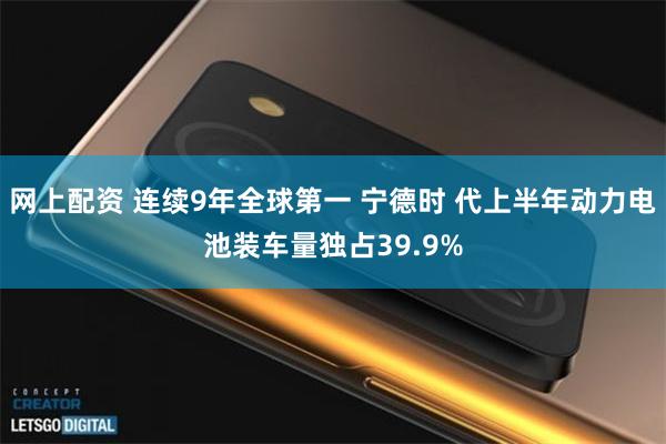 网上配资 连续9年全球第一 宁德时 代上半年动力电池装车量独占39.9%