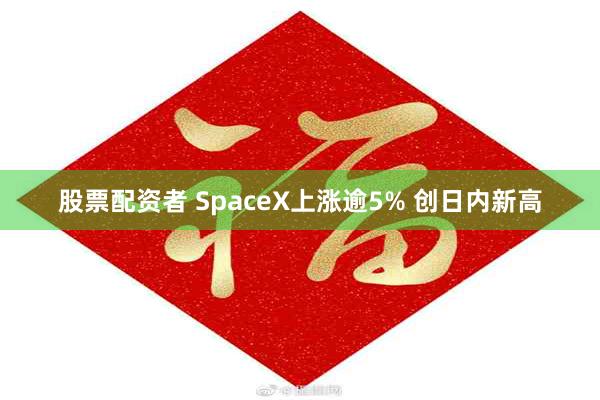股票配资者 SpaceX上涨逾5% 创日内新高