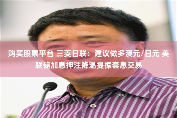 购买股票平台 三菱日联：建议做多澳元/日元 美联储加息押注降温提振套息交易