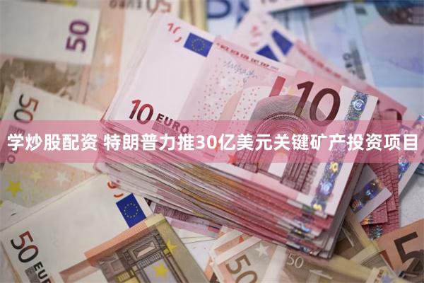 学炒股配资 特朗普力推30亿美元关键矿产投资项目