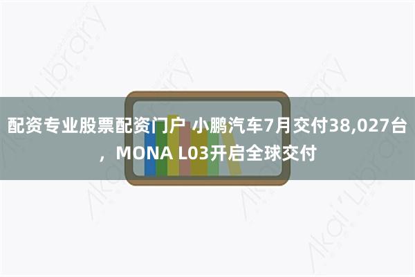 配资专业股票配资门户 小鹏汽车7月交付38,027台，MONA L03开启全球交付
