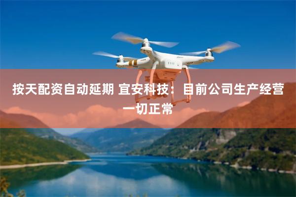按天配资自动延期 宜安科技：目前公司生产经营一切正常