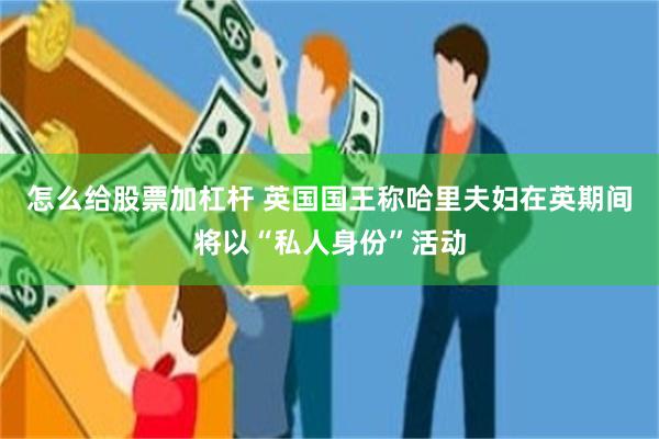 怎么给股票加杠杆 英国国王称哈里夫妇在英期间将以“私人身份”活动
