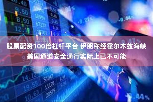 股票配资100倍杠杆平台 伊朗称经霍尔木兹海峡美国通道安全通行实际上已不可能