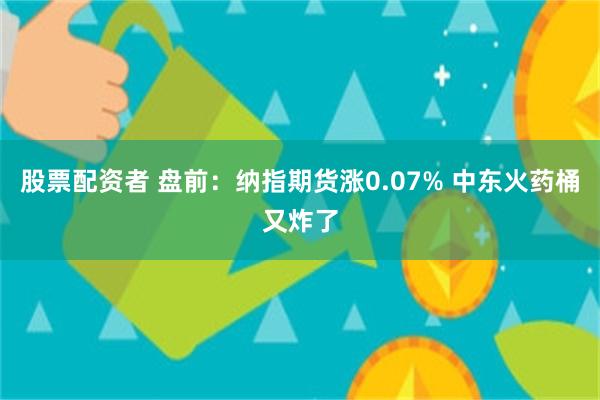 股票配资者 盘前：纳指期货涨0.07% 中东火药桶又炸了
