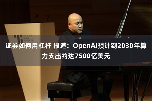证券如何用杠杆 报道：OpenAI预计到2030年算力支出约达7500亿美元