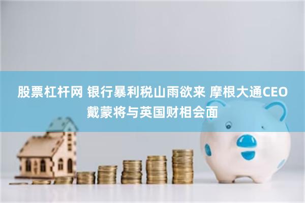 股票杠杆网 银行暴利税山雨欲来 摩根大通CEO戴蒙将与英国财相会面