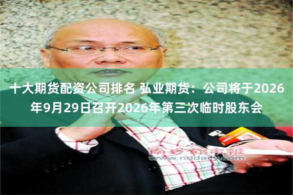 十大期货配资公司排名 弘业期货：公司将于2026年9月29日召开2026年第三次临时股东会