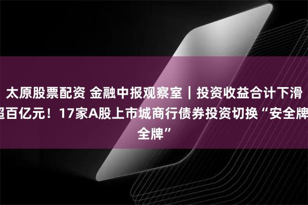 太原股票配资 金融中报观察室｜投资收益合计下滑超百亿元！17家A股上市城商行债券投资切换“安全牌”