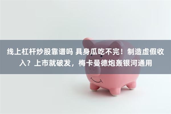 线上杠杆炒股靠谱吗 具身瓜吃不完！制造虚假收入？上市就破发，梅卡曼德炮轰银河通用