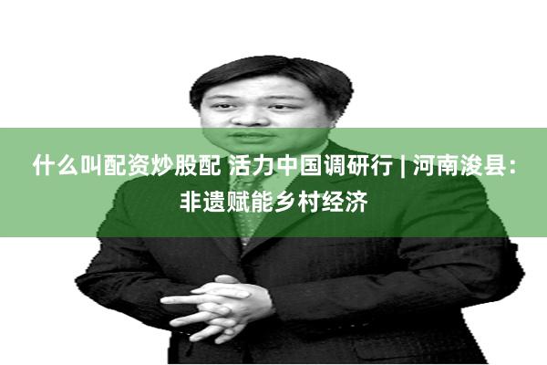 什么叫配资炒股配 活力中国调研行 | 河南浚县：非遗赋能乡村经济