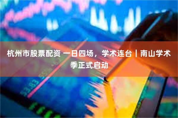 杭州市股票配资 一日四场，学术连台｜南山学术季正式启动