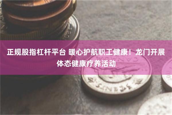 正规股指杠杆平台 暖心护航职工健康！龙门开展体态健康疗养活动