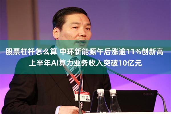 股票杠杆怎么算 中环新能源午后涨逾11%创新高 上半年AI算力业务收入突破10亿元
