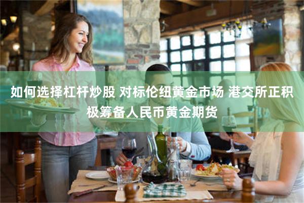如何选择杠杆炒股 对标伦纽黄金市场 港交所正积极筹备人民币黄金期货