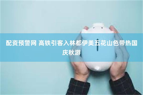 配资预警网 高铁引客入林都伊美五花山色带热国庆秋游