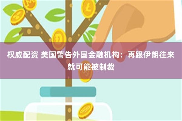 权威配资 美国警告外国金融机构：再跟伊朗往来就可能被制裁